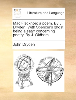 Mac Flecknoe: A Poem. By J. Dryden. With Spencer's Ghost: Being A Satyr Concerning Poetry. By J. Oldham.