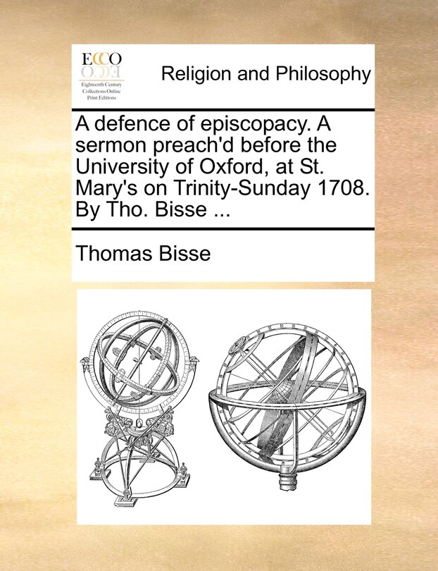 Front cover_A defence of episcopacy. A sermon preach'd before the University of Oxford, at St. Mary's on Trinity-Sunday 1708. By Tho. Bisse ...