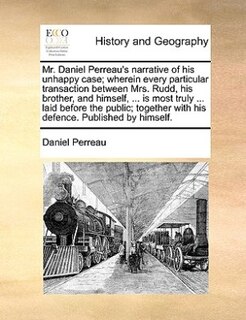 Mr. Daniel Perreau's narrative of his unhappy case; wherein every particular transaction between Mrs. Rudd, his brother, and himself, ... is most truly ... laid before the public; together with his defence. Published by himself.