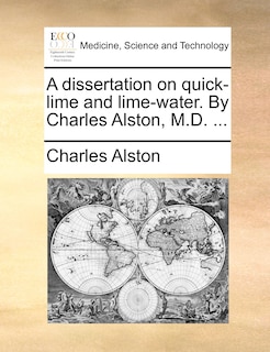 Couverture_A dissertation on quick-lime and lime-water. By Charles Alston, M.D. ...