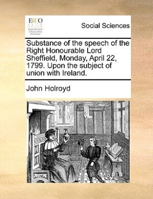 Couverture_Substance of the speech of the Right Honourable Lord Sheffield, Monday, April 22, 1799. Upon the subject of union with Ireland.