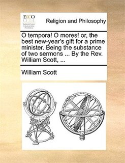 Front cover_O tempora! O mores! or, the best new-year's gift for a prime minister. Being the substance of two sermons ... By the Rev. William Scott, ...