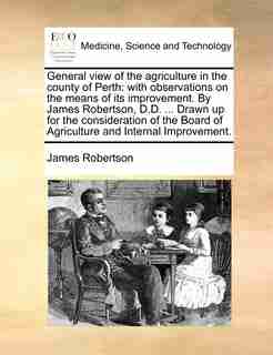 General view of the agriculture in the county of Perth: with observations on the means of its improvement. By James Robertson, D.D. ... Drawn up for the co de James Robertson
