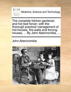 Couverture_The complete kitchen gardener, and hot bed forcer; with the thorough practical management of hot-houses, fire-walls and forcing-houses, ... By John Abercrombie, ...
