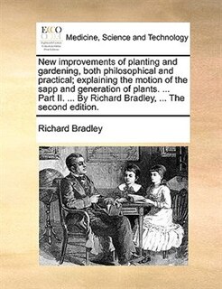 Front cover_New improvements of planting and gardening, both philosophical and practical; explaining the motion of the sapp and generation of plants. ... Part II. ... By Richard Bradley, ... The second edition.