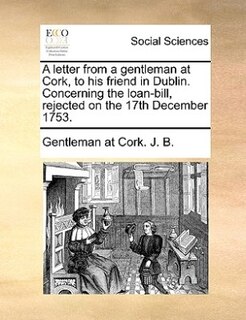 Couverture_A Letter From A Gentleman At Cork, To His Friend In Dublin. Concerning The Loan-bill, Rejected On The 17th December 1753.