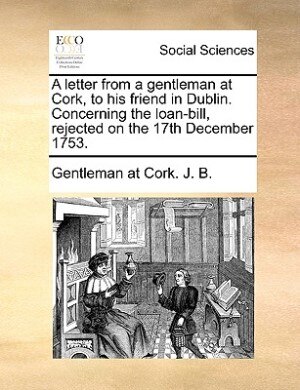 Couverture_A Letter From A Gentleman At Cork, To His Friend In Dublin. Concerning The Loan-bill, Rejected On The 17th December 1753.