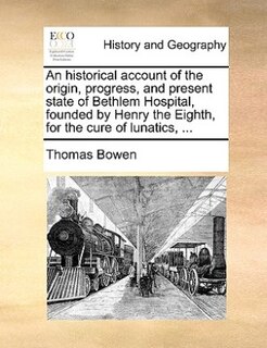 Front cover_An Historical Account Of The Origin, Progress, And Present State Of Bethlem Hospital, Founded By Henry The Eighth, For The Cure Of Lunatics, ...