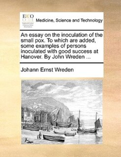 Front cover_An Essay On The Inoculation Of The Small Pox. To Which Are Added, Some Examples Of Persons Inoculated With Good Success At Hanover. By John Wreden ...