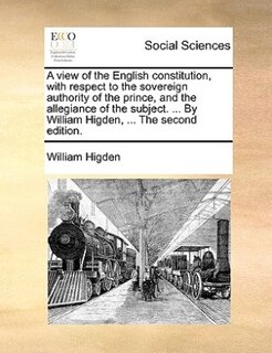 Front cover_A View Of The English Constitution, With Respect To The Sovereign Authority Of The Prince, And The Allegiance Of The Subject. ... By William Higden, ... The Second Edition.