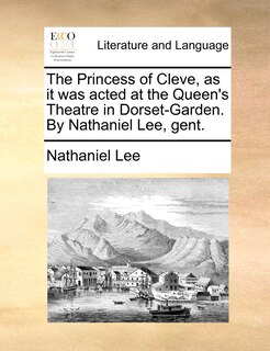 Front cover_The Princess Of Cleve, As It Was Acted At The Queen's Theatre In Dorset-garden. By Nathaniel Lee, Gent.