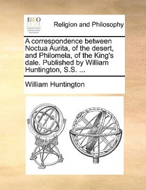 Front cover_A Correspondence Between Noctua Aurita, Of The Desert, And Philomela, Of The King's Dale. Published By William Huntington, S.s. ...