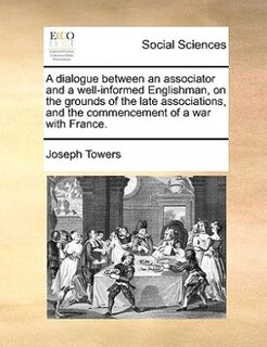 Front cover_A Dialogue Between An Associator And A Well-informed Englishman, On The Grounds Of The Late Associations, And The Commencement Of A War With France.