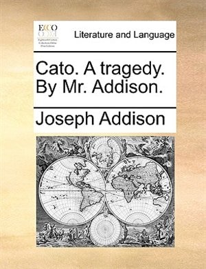 Cato. A Tragedy. By Mr. Addison.