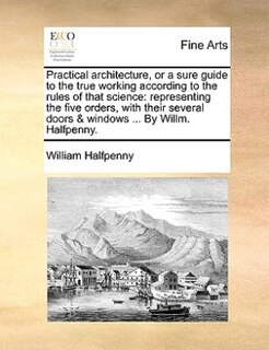 Couverture_Practical Architecture, Or A Sure Guide To The True Working According To The Rules Of That Science