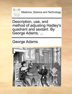 Couverture_Description, Use, And Method Of Adjusting Hadley's Quadrant And Sextant. By George Adams, ...