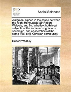Couverture_Judgment Signed In The Cause Between The Right Honourable Sir Robert Walpole, And Mr. Whatley; Both Loyal Subjects Of The Same Most Gracious Sovereign, And Co-members Of The Same Free, Civil, Christian Community.