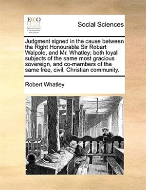Couverture_Judgment Signed In The Cause Between The Right Honourable Sir Robert Walpole, And Mr. Whatley; Both Loyal Subjects Of The Same Most Gracious Sovereign, And Co-members Of The Same Free, Civil, Christian Community.