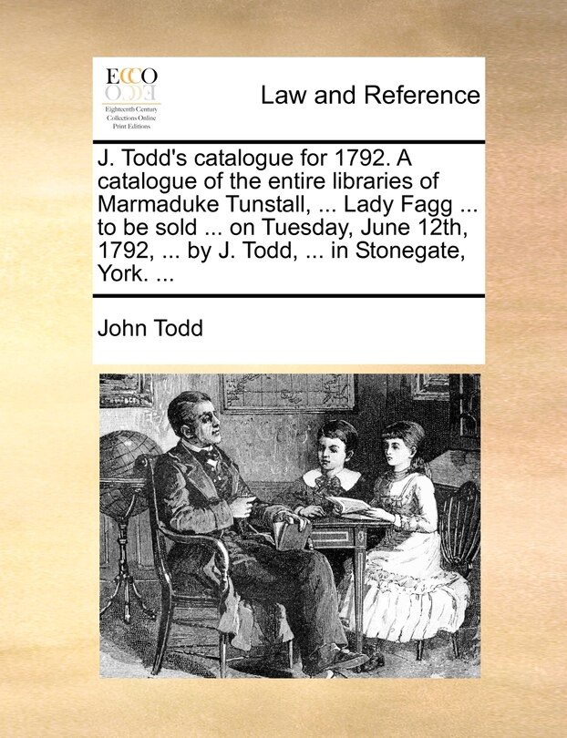 Couverture_J. Todd's Catalogue For 1792. A Catalogue Of The Entire Libraries Of Marmaduke Tunstall, ... Lady Fagg ... To Be Sold ... On Tuesday, June 12th, 1792, ... By J. Todd, ... In Stonegate, York. ...