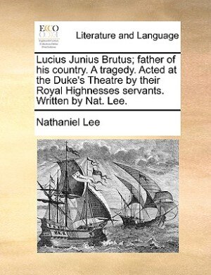 Couverture_Lucius Junius Brutus; Father Of His Country. A Tragedy. Acted At The Duke's Theatre By Their Royal Highnesses Servants. Written By Nat. Lee.