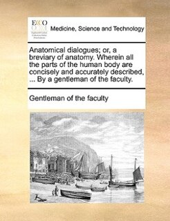 Couverture_Anatomical Dialogues; Or, A Breviary Of Anatomy. Wherein All The Parts Of The Human Body Are Concisely And Accurately Described, ... By A Gentleman Of The Faculty.