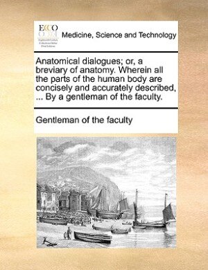 Couverture_Anatomical Dialogues; Or, A Breviary Of Anatomy. Wherein All The Parts Of The Human Body Are Concisely And Accurately Described, ... By A Gentleman Of The Faculty.