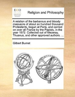 Couverture_A Relation Of The Barbarous And Bloody Massacre Of About An Hundred Thousand Protestants, Begun At Paris, And Carried On Over All France By The Papists, In The Year 1572. Collected Out Of Mezeray, Thuanus, And Other Approved Authors. ...