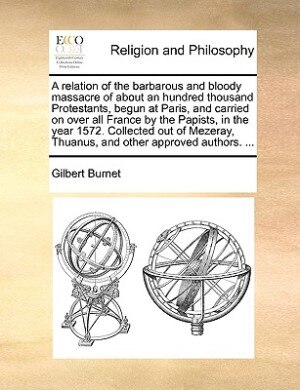 Couverture_A Relation Of The Barbarous And Bloody Massacre Of About An Hundred Thousand Protestants, Begun At Paris, And Carried On Over All France By The Papists, In The Year 1572. Collected Out Of Mezeray, Thuanus, And Other Approved Authors. ...