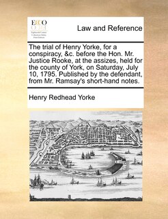 Couverture_The Trial Of Henry Yorke, For A Conspiracy, &c. Before The Hon. Mr. Justice Rooke, At The Assizes, Held For The County Of York, On Saturday, July 10, 1795. Published By The Defendant, From Mr. Ramsay's Short-hand Notes.