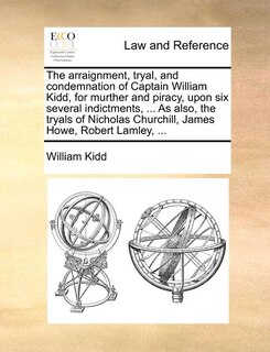 Front cover_The Arraignment, Tryal, And Condemnation Of Captain William Kidd, For Murther And Piracy, Upon Six Several Indictments, ... As Also, The Tryals Of Nicholas Churchill, James Howe, Robert Lamley, ...