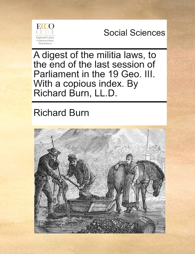 A Digest Of The Militia Laws, To The End Of The Last Session Of Parliament In The 19 Geo. Iii. With A Copious Index. By Richard Burn, Ll.d.