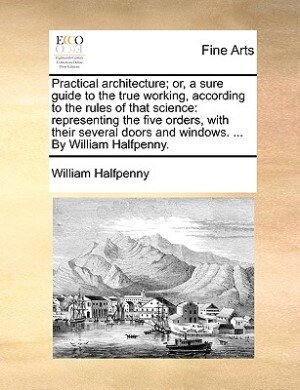 Front cover_Practical Architecture; Or, A Sure Guide To The True Working, According To The Rules Of That Science