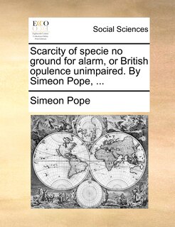 Front cover_Scarcity Of Specie No Ground For Alarm, Or British Opulence Unimpaired. By Simeon Pope, ...