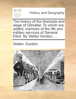 Couverture_The History Of The Blockade And Siege Of Gibraltar. To Which Are Added, Memoirs Of The Life And Military Services Of General Elliot. By Walter Gordon, ...