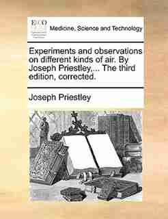 Experiments and observations on different kinds of air. By Joseph Priestley,... The third edition, corrected. by Joseph Priestley