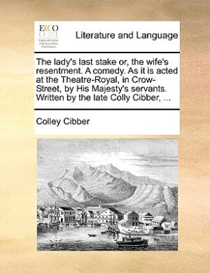 Front cover_The Lady's Last Stake Or, The Wife's Resentment. A Comedy. As It Is Acted At The Theatre-royal, In Crow-street, By His Majesty's Servants. Written By The Late Colly Cibber, ...