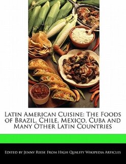 Latin American Cuisine: The Foods Of Brazil, Chile, Mexico, Cuba And Many Other Latin Countries