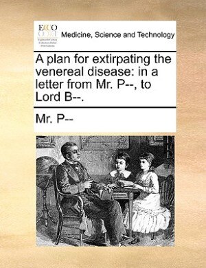 A Plan For Extirpating The Venereal Disease: In A Letter From Mr. P--, To Lord B--.