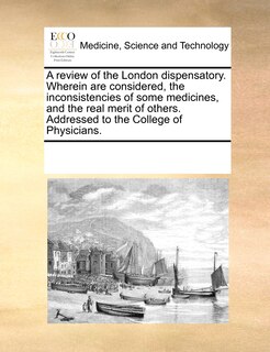 Couverture_A Review Of The London Dispensatory. Wherein Are Considered, The Inconsistencies Of Some Medicines, And The Real Merit Of Others. Addressed To The College Of Physicians.
