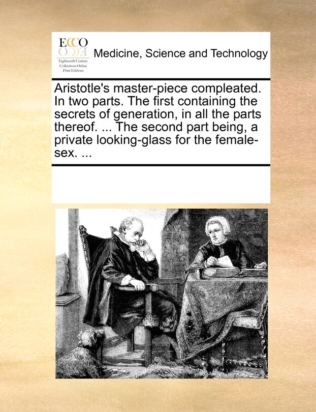 Aristotle's Master-piece Compleated. In Two Parts. The First Containing The Secrets Of Generation, In All The Parts Thereof. ... The Second Part Being, A Private Looking-glass For The Female-sex. ...