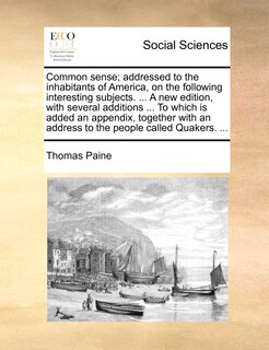 Front cover_Common Sense; Addressed To The Inhabitants Of America, On The Following Interesting Subjects. ... A New Edition, With Several Additions ... To Which Is Added An Appendix, Together With An Address To The People Called Quakers. ...