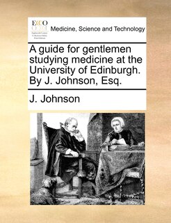Couverture_A Guide For Gentlemen Studying Medicine At The University Of Edinburgh. By J. Johnson, Esq.