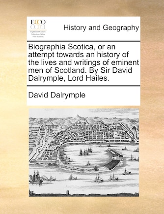 Biographia Scotica, Or An Attempt Towards An History Of The Lives And Writings Of Eminent Men Of Scotland. By Sir David Dalrymple, Lord Hailes.