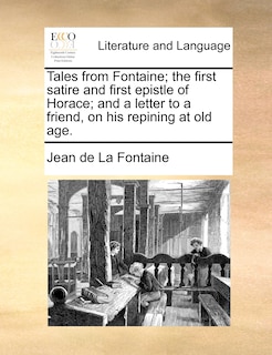 Tales From Fontaine; The First Satire And First Epistle Of Horace; And A Letter To A Friend, On His Repining At Old Age.