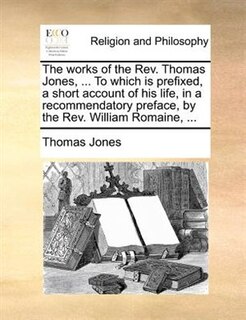 Couverture_The Works Of The Rev. Thomas Jones, ... To Which Is Prefixed, A Short Account Of His Life, In A Recommendatory Preface, By The Rev. William Romaine, ...