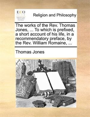 Couverture_The Works Of The Rev. Thomas Jones, ... To Which Is Prefixed, A Short Account Of His Life, In A Recommendatory Preface, By The Rev. William Romaine, ...