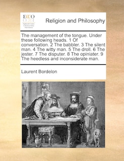 Front cover_The Management Of The Tongue. Under These Following Heads. 1 Of Conversation. 2 The Babbler. 3 The Silent Man. 4 The Witty Man. 5 The Droll. 6 The Jester. 7 The Disputer. 8 The Opiniater. 9 The Heedless And Inconsiderate Man.