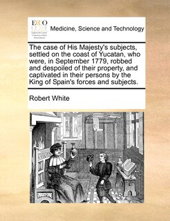 Front cover_The Case of His Majesty's Subjects, Settled on the Coast of Yucatan, Who Were, in September 1779, Robbed and Despoiled of Their Property, and Captivated in Their Persons by the King of Spain's Forces and Subjects.