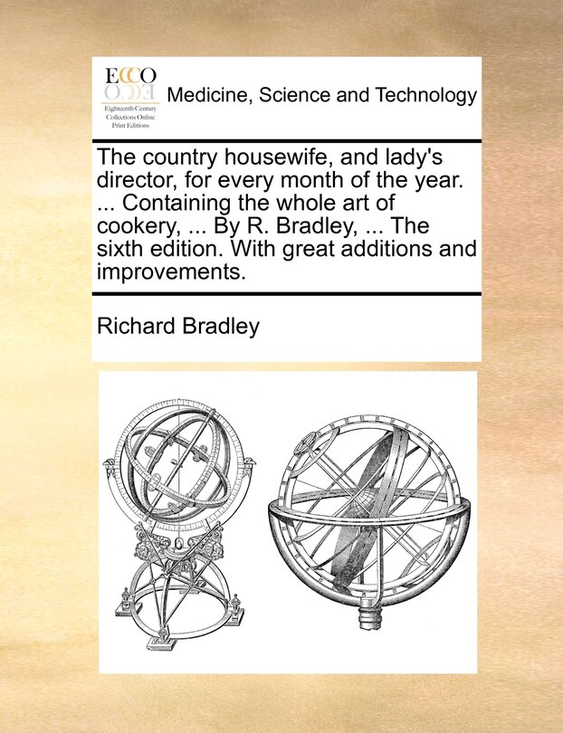 The Country Housewife, and Lady's Director, for Every Month of the Year. ... Containing the Whole Art of Cookery, ... by R. Bradley, ... the Sixth EDI