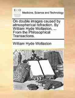 On Double Images Caused By Atmospherical Refraction. By William Hyde Wollaston, ... From The Philosophical Transactions. de William Hyde Wollaston